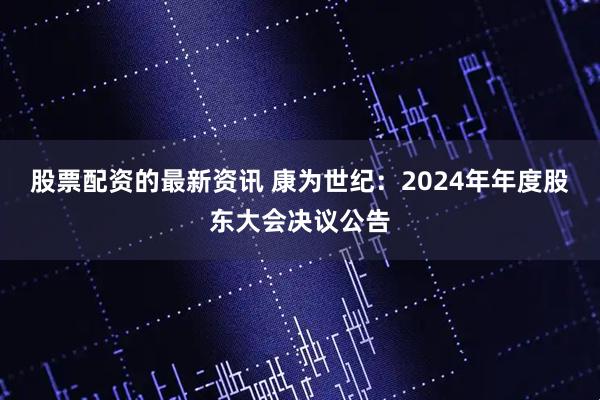 股票配资的最新资讯 康为世纪：2024年年度股东大会决议公告