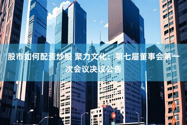 股市如何配资炒股 聚力文化：第七届董事会第一次会议决议公告