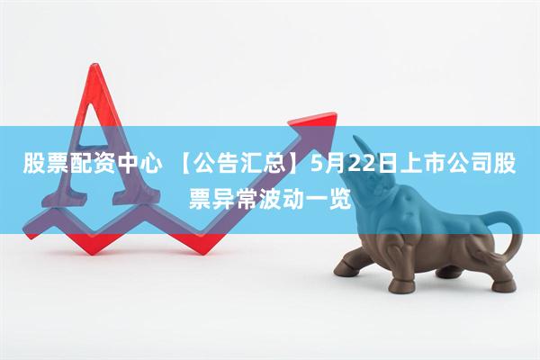 股票配资中心 【公告汇总】5月22日上市公司股票异常波动一览