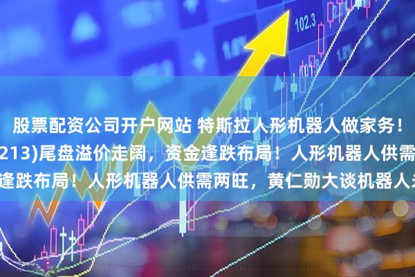 股票配资公司开户网站 特斯拉人形机器人做家务！机器人ETF基金(159213)尾盘溢价走阔，资金逢跌布局！人形机器人供需两旺，黄仁勋大谈机器人未来！
