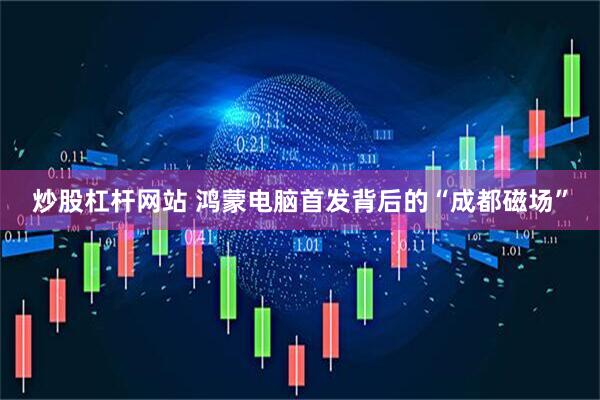 炒股杠杆网站 鸿蒙电脑首发背后的“成都磁场”