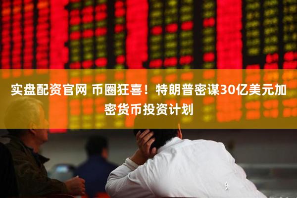 实盘配资官网 币圈狂喜！特朗普密谋30亿美元加密货币投资计划