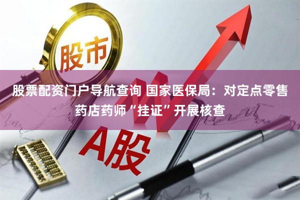 股票配资门户导航查询 国家医保局：对定点零售药店药师“挂证”开展核查