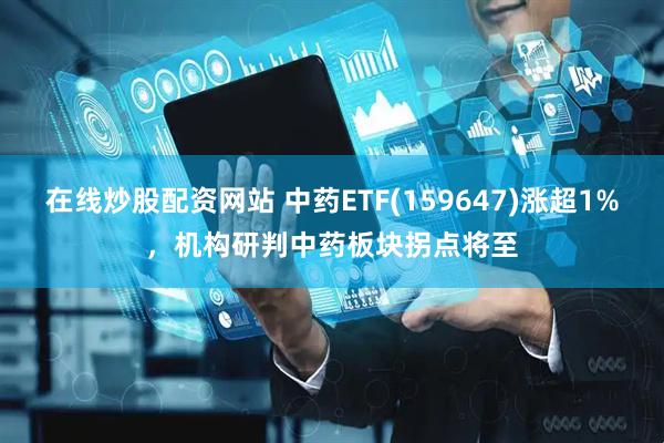 在线炒股配资网站 中药ETF(159647)涨超1%，机构研判中药板块拐点将至