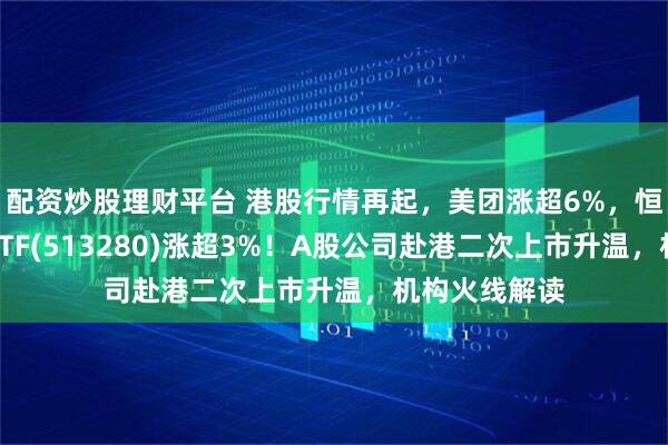 配资炒股理财平台 港股行情再起，美团涨超6%，恒生生物科技ETF(513280)涨超3%！A股公司赴港二次上市升温，机构火线解读