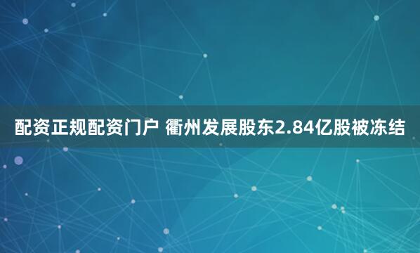 配资正规配资门户 衢州发展股东2.84亿股被冻结
