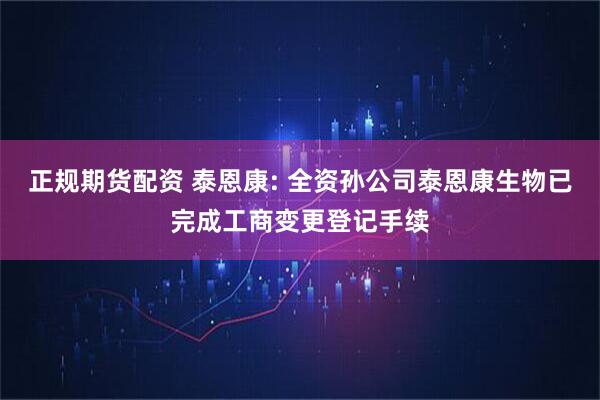 正规期货配资 泰恩康: 全资孙公司泰恩康生物已完成工商变更登记手续