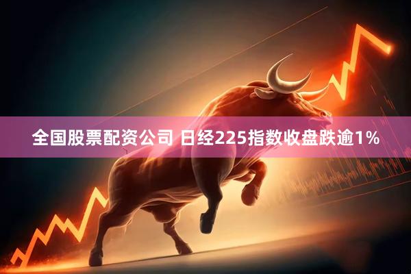 全国股票配资公司 日经225指数收盘跌逾1%