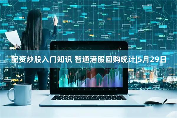 配资炒股入门知识 智通港股回购统计|5月29日