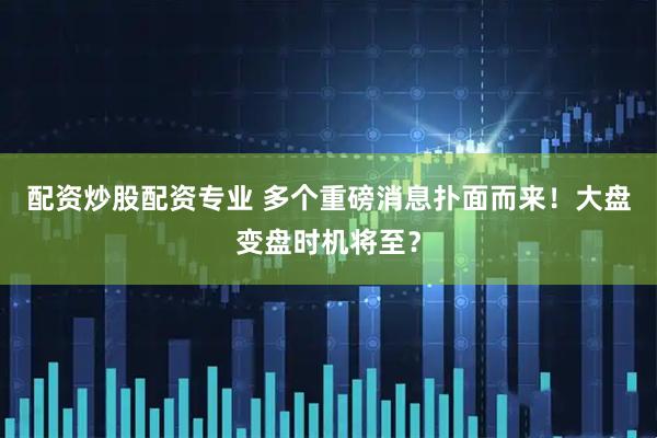 配资炒股配资专业 多个重磅消息扑面而来！大盘变盘时机将至？