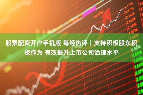 股票配资开户手机版 每经热评｜支持积极股东积极作为 有效提升上市公司治理水平