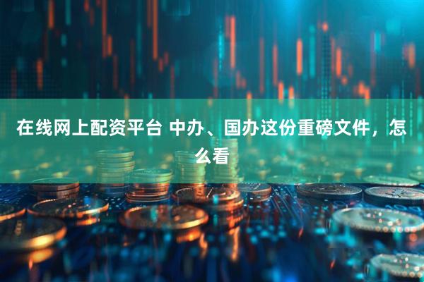 在线网上配资平台 中办、国办这份重磅文件，怎么看