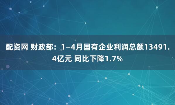 配资网 财政部：1—4月国有企业利润总额13491.4亿元 同比下降1.7%