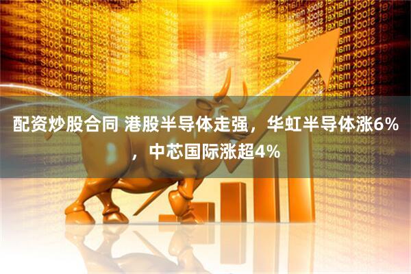 配资炒股合同 港股半导体走强，华虹半导体涨6%，中芯国际涨超4%