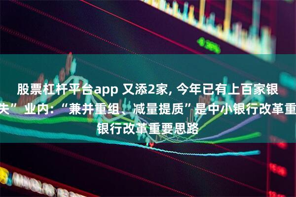 股票杠杆平台app 又添2家, 今年已有上百家银行“消失” 业内: “兼并重组、减量提质”是中小银行改革重要思路