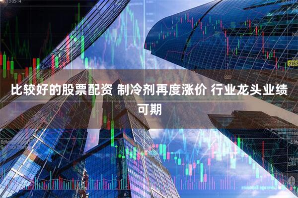 比较好的股票配资 制冷剂再度涨价 行业龙头业绩可期