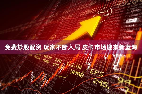 免费炒股配资 玩家不断入局 皮卡市场迎来新蓝海