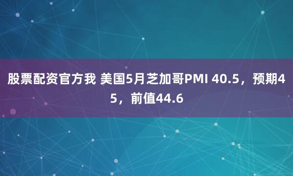 股票配资官方我 美国5月芝加哥PMI 40.5，预期45，前值44.6