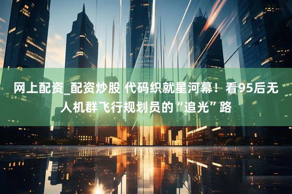 网上配资_配资炒股 代码织就星河幕！看95后无人机群飞行规划员的“追光”路