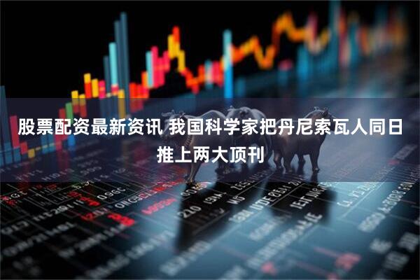 股票配资最新资讯 我国科学家把丹尼索瓦人同日推上两大顶刊