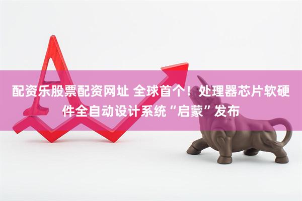 配资乐股票配资网址 全球首个！处理器芯片软硬件全自动设计系统“启蒙”发布
