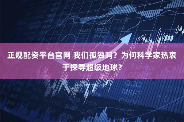 正规配资平台官网 我们孤独吗？为何科学家热衷于探寻超级地球？