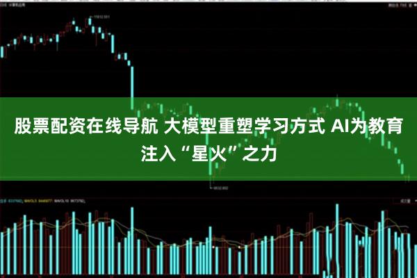 股票配资在线导航 大模型重塑学习方式 AI为教育注入“星火”之力