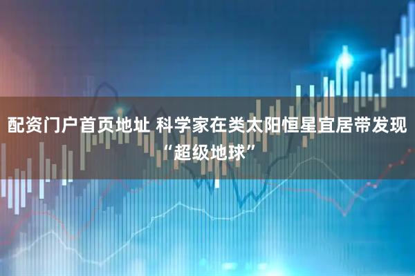 配资门户首页地址 科学家在类太阳恒星宜居带发现“超级地球”
