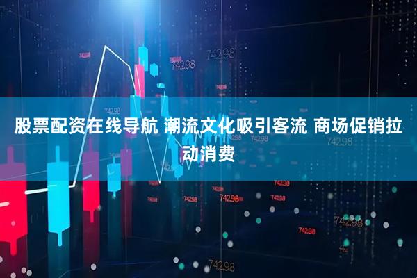 股票配资在线导航 潮流文化吸引客流 商场促销拉动消费