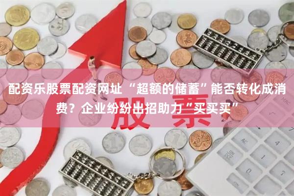 配资乐股票配资网址 “超额的储蓄”能否转化成消费？企业纷纷出招助力“买买买”