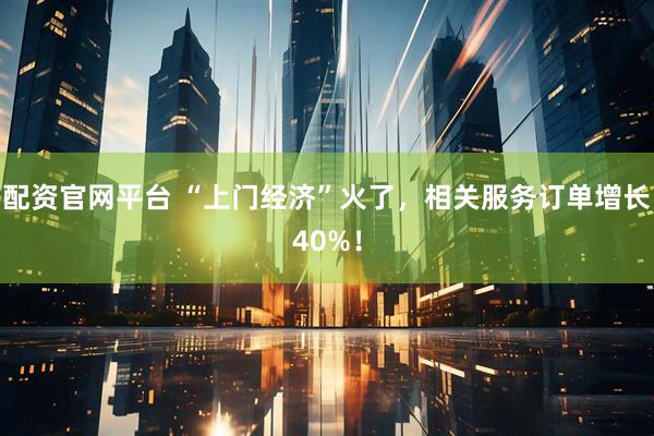 配资官网平台 “上门经济”火了，相关服务订单增长40%！