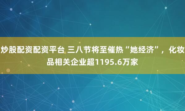 炒股配资配资平台 三八节将至催热“她经济”，化妆品相关企业超1195.6万家