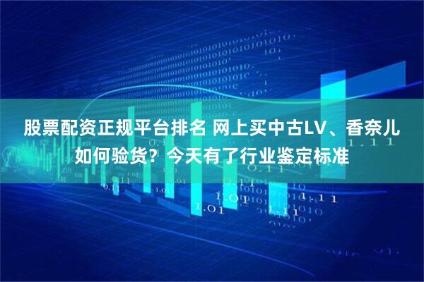 股票配资正规平台排名 网上买中古LV、香奈儿如何验货？今天有了行业鉴定标准