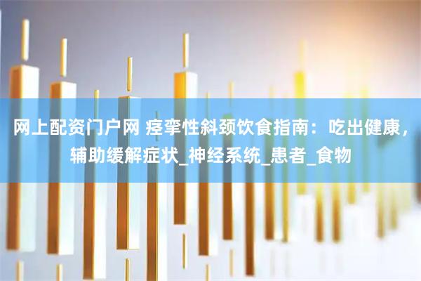 网上配资门户网 痉挛性斜颈饮食指南：吃出健康，辅助缓解症状_神经系统_患者_食物