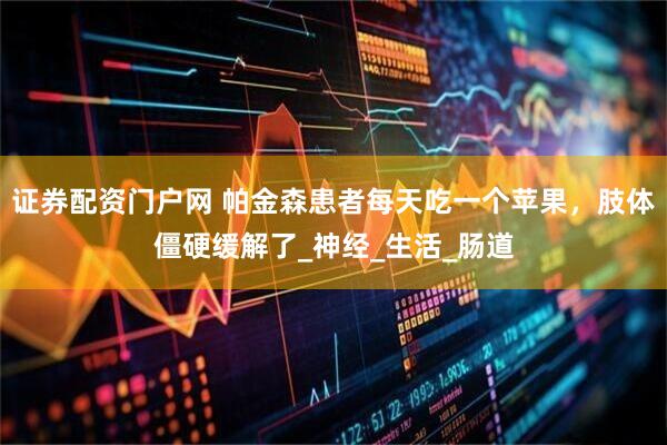 证券配资门户网 帕金森患者每天吃一个苹果，肢体僵硬缓解了_神经_生活_肠道
