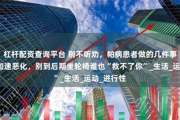 杠杆配资查询平台 别不听劝，帕病患者做的几件事会让病情加速恶化，别到后期坐轮椅谁也“救不了你”_生活_运动_进行性