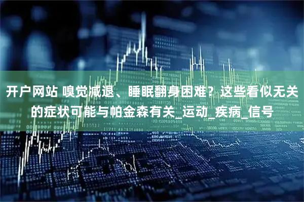 开户网站 嗅觉减退、睡眠翻身困难？这些看似无关的症状可能与帕金森有关_运动_疾病_信号