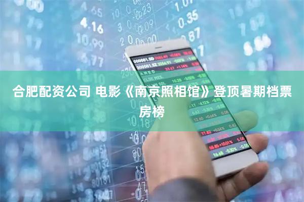 合肥配资公司 电影《南京照相馆》登顶暑期档票房榜