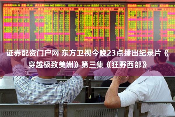 证券配资门户网 东方卫视今晚23点播出纪录片《穿越极致美洲》第三集《狂野西部》
