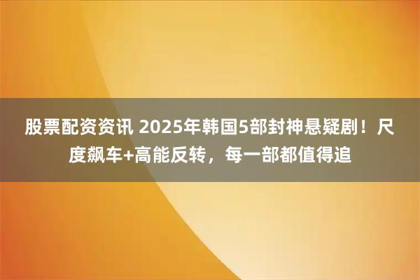 股票配资资讯 2025年韩国5部封神悬疑剧！尺度飙车+高能反转，每一部都值得追