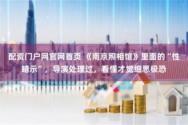 配资门户网官网首页 《南京照相馆》里面的“性暗示”，导演处理过，看懂才觉细思极恐