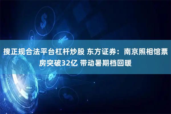 搜正规合法平台杠杆炒股 东方证券:南京照相馆票房突破32亿 带动暑期档回暖
