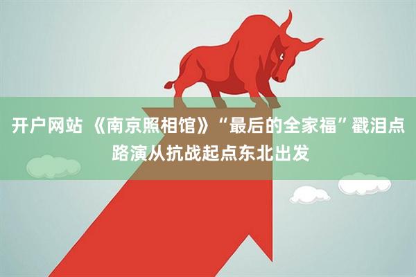 开户网站 《南京照相馆》“最后的全家福”戳泪点 路演从抗战起点东北出发