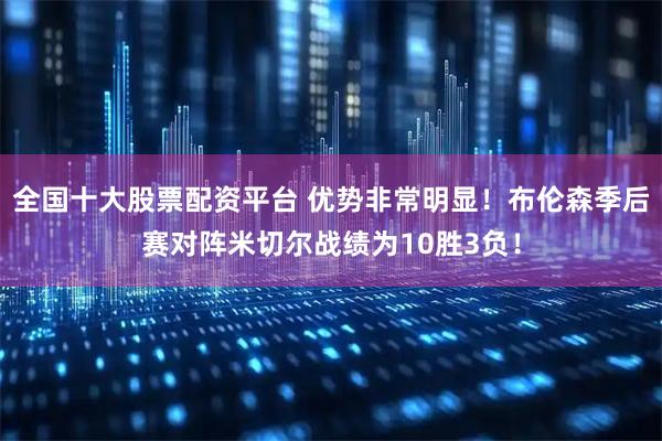 全国十大股票配资平台 优势非常明显！布伦森季后赛对阵米切尔战绩为10胜3负！