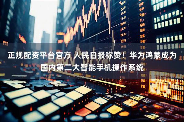 正规配资平台官方 人民日报称赞!华为鸿蒙成为国内第二大智能手机操作系统