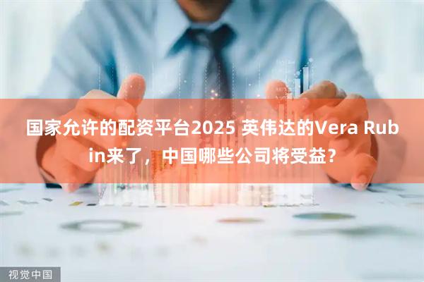 国家允许的配资平台2025 英伟达的Vera Rubin来了，中国哪些公司将受益？