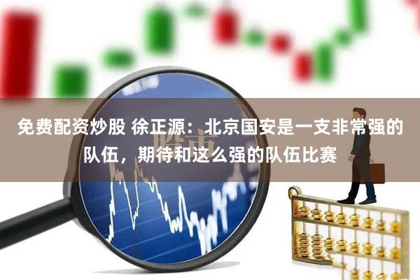 免费配资炒股 徐正源：北京国安是一支非常强的队伍，期待和这么强的队伍比赛
