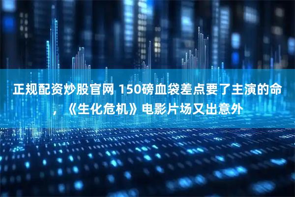 正规配资炒股官网 150磅血袋差点要了主演的命，《生化危机》电影片场又出意外