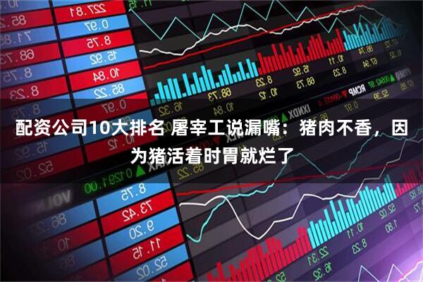 配资公司10大排名 屠宰工说漏嘴：猪肉不香，因为猪活着时胃就烂了