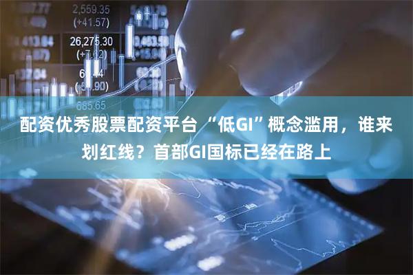 配资优秀股票配资平台 “低GI”概念滥用，谁来划红线？首部GI国标已经在路上